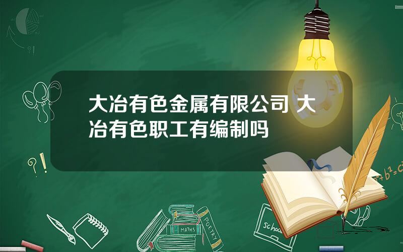 大冶有色金属有限公司 大冶有色职工有编制吗